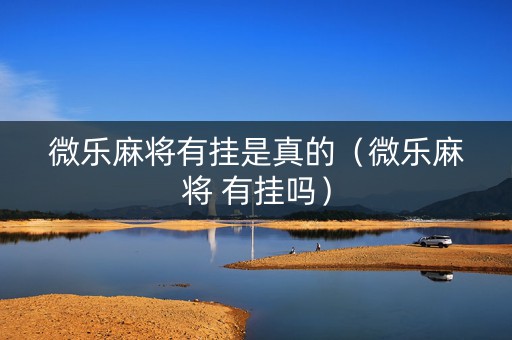 微乐麻将有挂是真的（微乐麻将 有挂吗）
