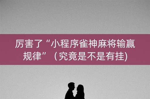 厉害了“小程序雀神麻将输赢规律”（究竟是不是有挂)