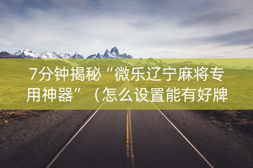 7分钟揭秘“微乐辽宁麻将专用神器”（怎么设置能有好牌)