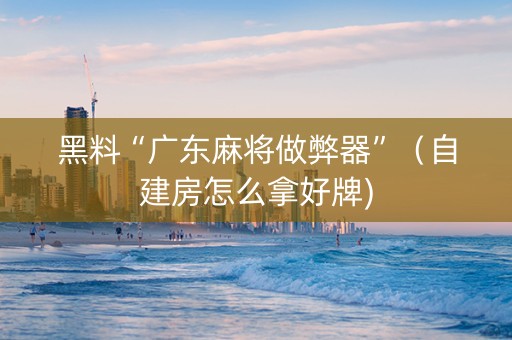黑料“广东麻将做弊器”（自建房怎么拿好牌)