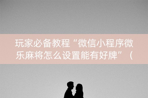 玩家必备教程“微信小程序微乐麻将怎么设置能有好牌”（输赢有什么规律)