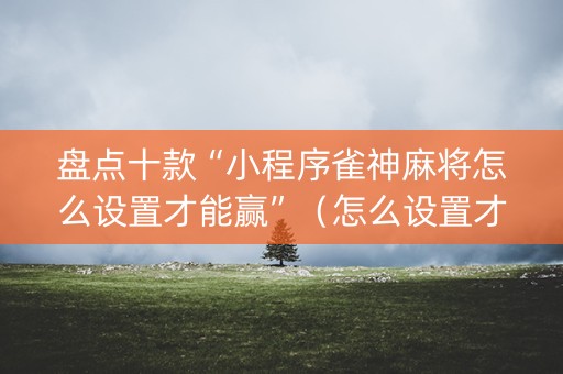 盘点十款“小程序雀神麻将怎么设置才能赢”（怎么设置才能赢)