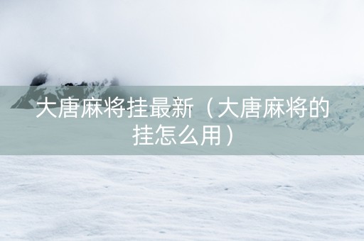 大唐麻将挂最新（大唐麻将的挂怎么用）