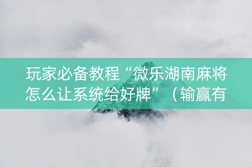 玩家必备教程“微乐湖南麻将怎么让系统给好牌”（输赢有什么规律)
