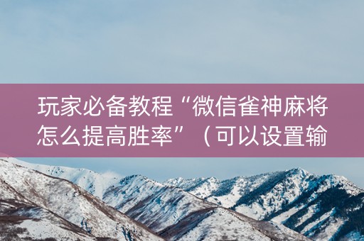 玩家必备教程“微信雀神麻将怎么提高胜率”（可以设置输赢吗)