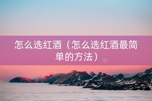 怎么选红酒（怎么选红酒最简单的方法）