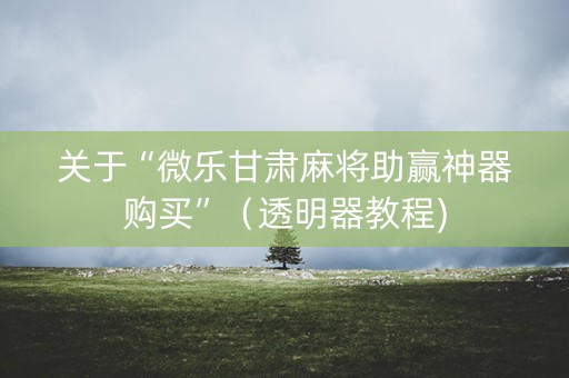 关于“微乐甘肃麻将助赢神器购买”（透明器教程)