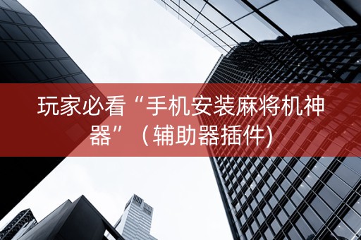 玩家必看“手机安装麻将机神器”（辅助器插件)