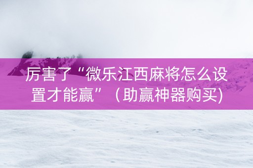 厉害了“微乐江西麻将怎么设置才能赢”（助赢神器购买)