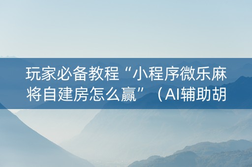 玩家必备教程“小程序微乐麻将自建房怎么赢”（AI辅助胡牌规则)