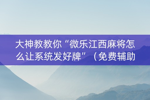 大神教教你“微乐江西麻将怎么让系统发好牌”（免费辅助)
