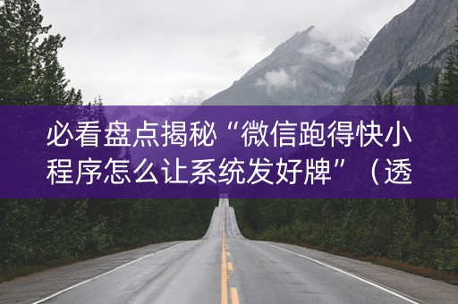 必看盘点揭秘“微信跑得快小程序怎么让系统发好牌”（透明挂辅助器)