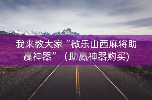 我来教大家“微乐山西麻将助赢神器”（助赢神器购买)