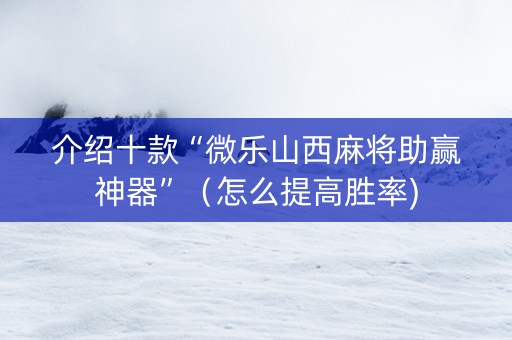 介绍十款“微乐山西麻将助赢神器”（怎么提高胜率)