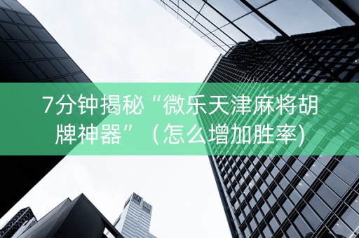 7分钟揭秘“微乐天津麻将胡牌神器”（怎么增加胜率)