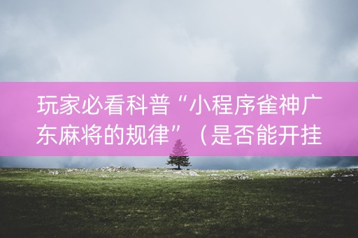 玩家必看科普“小程序雀神广东麻将的规律”（是否能开挂)