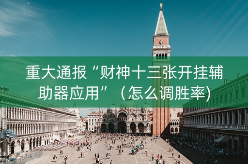 重大通报“财神十三张开挂辅助器应用”（怎么调胜率)