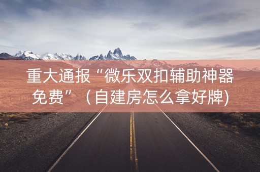 重大通报“微乐双扣辅助神器免费”（自建房怎么拿好牌)