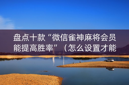 盘点十款“微信雀神麻将会员能提高胜率”（怎么设置才能赢)