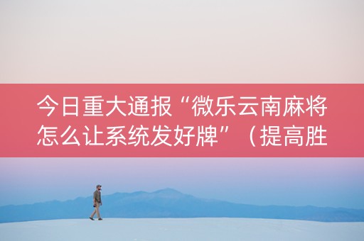 今日重大通报“微乐云南麻将怎么让系统发好牌”（提高胜率软件)