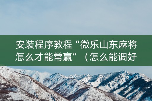 安装程序教程“微乐山东麻将怎么才能常赢”（怎么能调好牌)