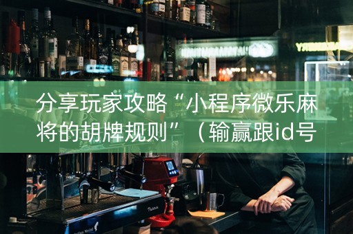 分享玩家攻略“小程序微乐麻将的胡牌规则”（输赢跟id号有关系吗)