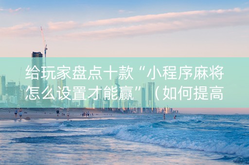 给玩家盘点十款“小程序麻将怎么设置才能赢”（如何提高胜率)