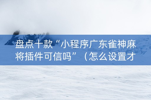 盘点十款“小程序广东雀神麻将插件可信吗”（怎么设置才能赢)