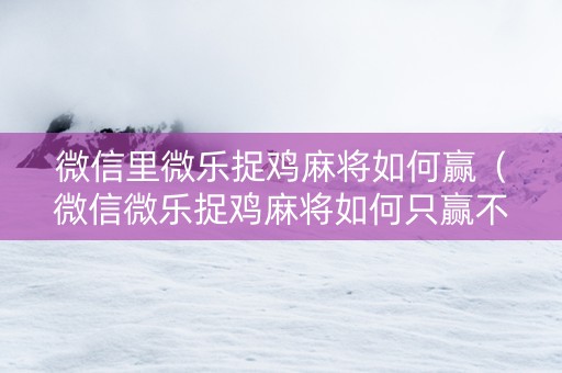 微信里微乐捉鸡麻将如何赢（微信微乐捉鸡麻将如何只赢不输）