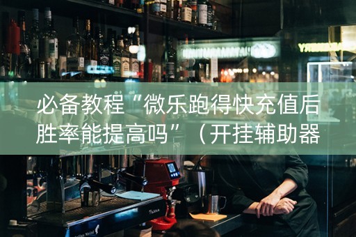 必备教程“微乐跑得快充值后胜率能提高吗”（开挂辅助器插件)