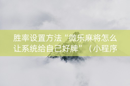 胜率设置方法“微乐麻将怎么让系统给自己好牌”（小程序控牌器)