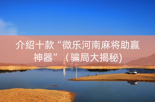 介绍十款“微乐河南麻将助赢神器”（骗局大揭秘)