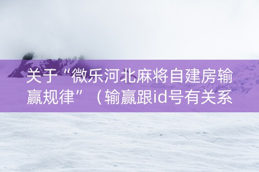 关于“微乐河北麻将自建房输赢规律”（输赢跟id号有关系吗)