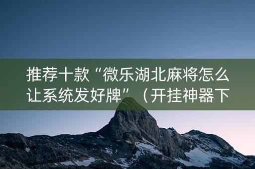 推荐十款“微乐湖北麻将怎么让系统发好牌”（开挂神器下载)