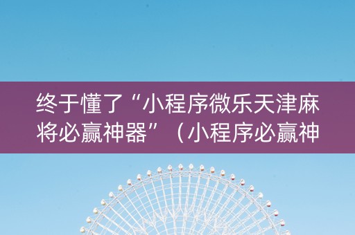 终于懂了“小程序微乐天津麻将必赢神器”（小程序必赢神器)