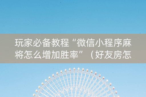 玩家必备教程“微信小程序麻将怎么增加胜率”（好友房怎么才能赢)