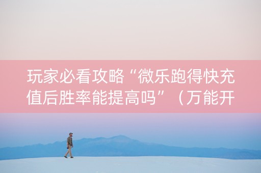 玩家必看攻略“微乐跑得快充值后胜率能提高吗”（万能开挂神器)