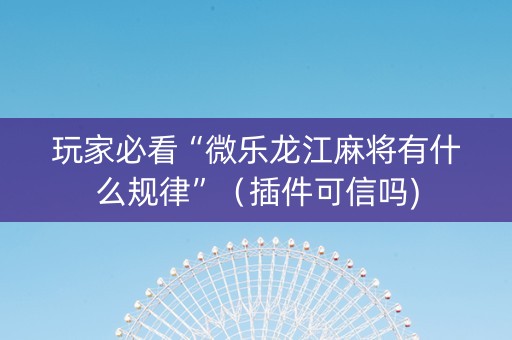玩家必看“微乐龙江麻将有什么规律”（插件可信吗)
