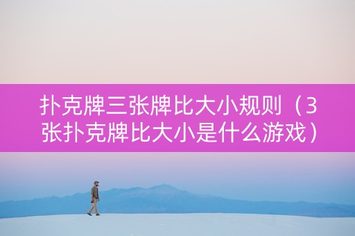 扑克牌三张牌比大小规则（3张扑克牌比大小是什么游戏）