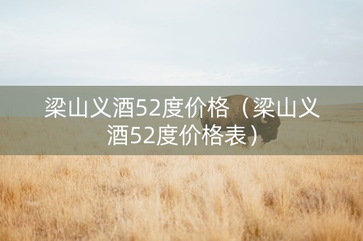 梁山义酒52度价格（梁山义酒52度价格表）
