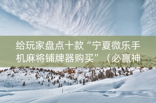 给玩家盘点十款“宁夏微乐手机麻将铺牌器购买”（必赢神器辅助器)