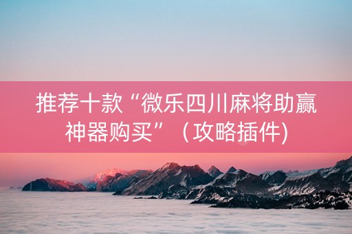 推荐十款“微乐四川麻将助赢神器购买”（攻略插件)