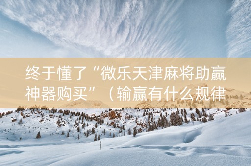 终于懂了“微乐天津麻将助赢神器购买”（输赢有什么规律)