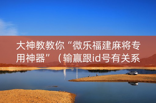 大神教教你“微乐福建麻将专用神器”（输赢跟id号有关系吗)