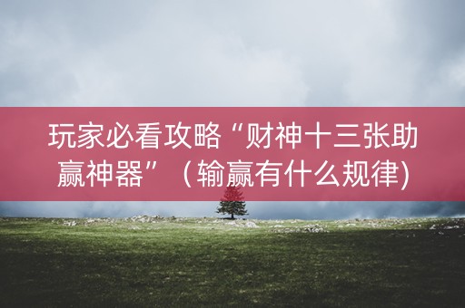 玩家必看攻略“财神十三张助赢神器”（输赢有什么规律)