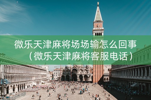 微乐天津麻将场场输怎么回事（微乐天津麻将客服电话）