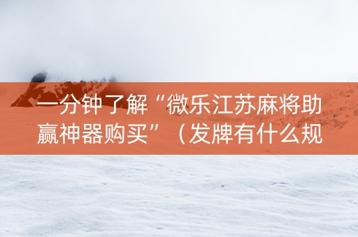 一分钟了解“微乐江苏麻将助赢神器购买”（发牌有什么规律吗)