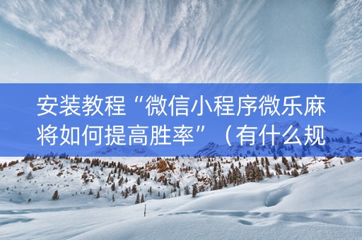 安装教程“微信小程序微乐麻将如何提高胜率”（有什么规律)
