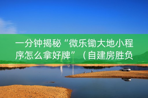 一分钟揭秘“微乐锄大地小程序怎么拿好牌”（自建房胜负规律)