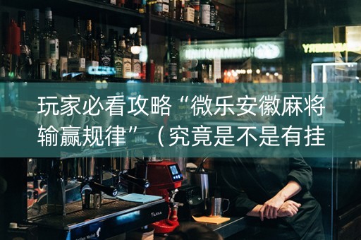 玩家必看攻略“微乐安徽麻将输赢规律”（究竟是不是有挂)